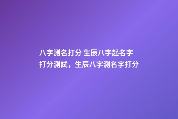 八字測名打分 生辰八字起名字打分測試，生辰八字測名字打分-第1張-觀點-玄機派